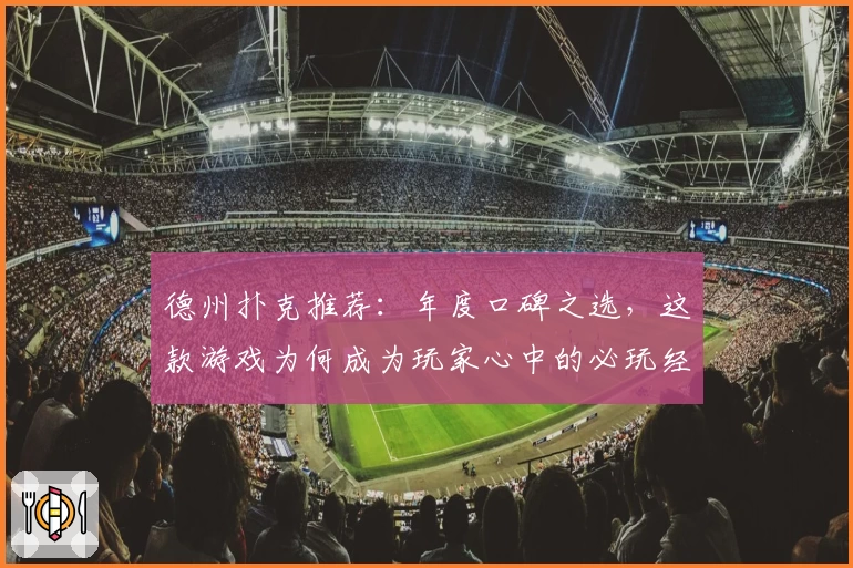 德州扑克推荐:年度口碑之选,这款游戏为何成为玩家心中的必玩经典