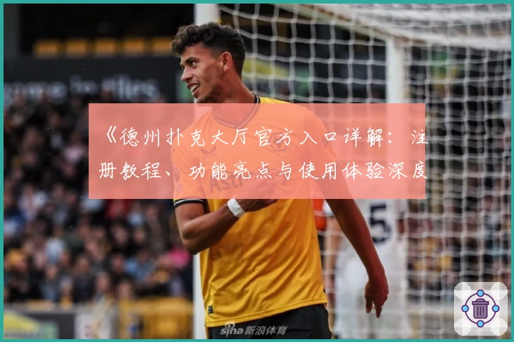 《德州扑克大厅官方入口详解：注册教程、功能亮点与使用体验深度解析》
