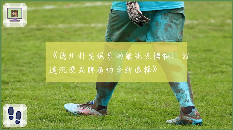 《德州扑克娱乐功能亮点揭秘：打造沉浸式牌局的全新选择》