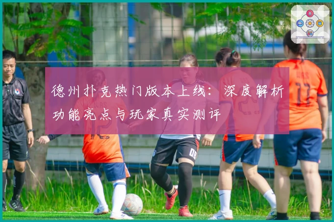 德州扑克热门版本上线：深度解析功能亮点与玩家真实测评