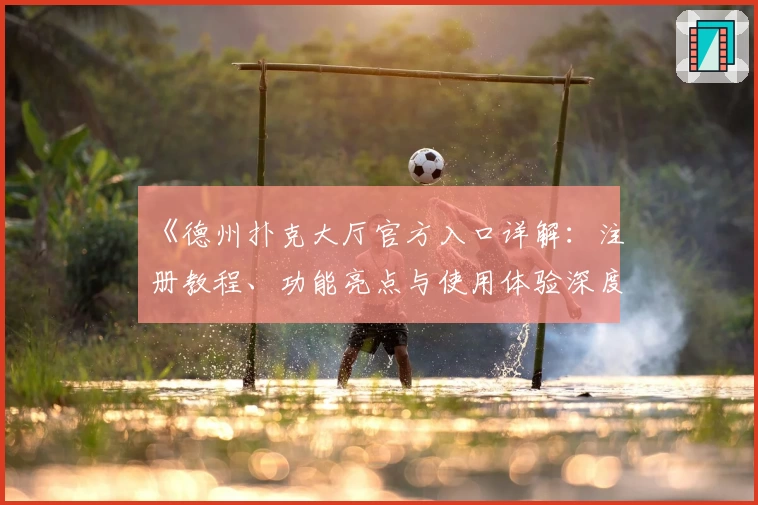 《德州扑克大厅官方入口详解:注册教程、功能亮点与使用体验深度解析》