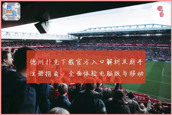 德州扑克下载官方入口解析及新手注册指南，全面体验电脑版与移动版功能亮点