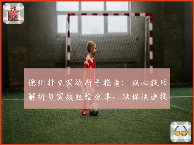 德州扑克实战新手指南:核心技巧解析与实战经验分享,助你快速提升牌技