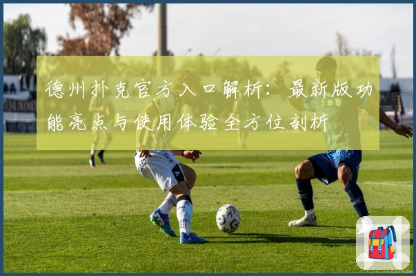 德州扑克官方入口解析：最新版功能亮点与使用体验全方位剖析