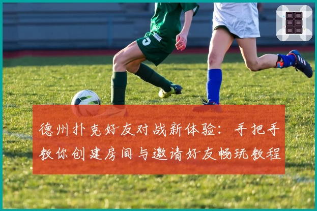 德州扑克好友对战新体验：手把手教你创建房间与邀请好友畅玩教程