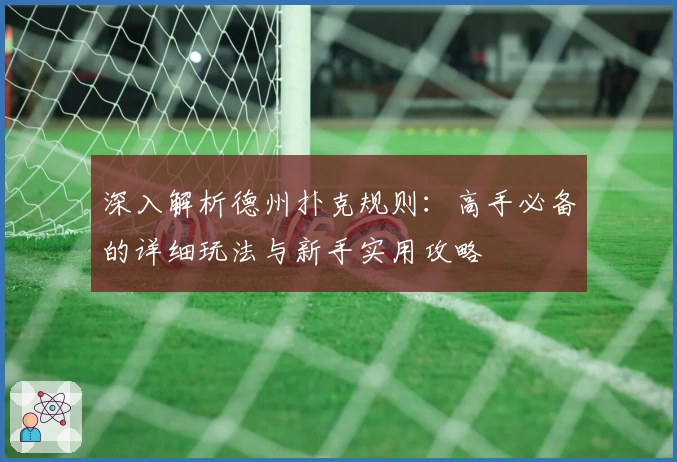 深入解析德州扑克规则：高手必备的详细玩法与新手实用攻略