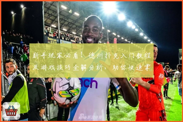 新手玩家必看！德州扑克入门教程及游戏技巧全解分析，助你快速掌握精髓