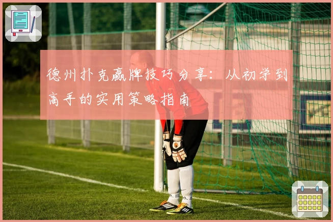 德州扑克赢牌技巧分享:从初学到高手的实用策略指南