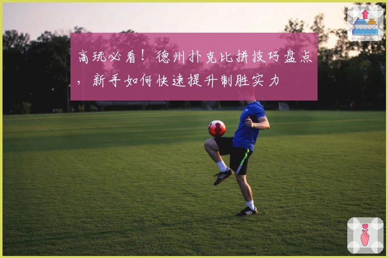 高玩必看！德州扑克比拼技巧盘点，新手如何快速提升制胜实力