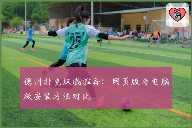 德州扑克权威推荐：网页版与电脑版安装方法对比