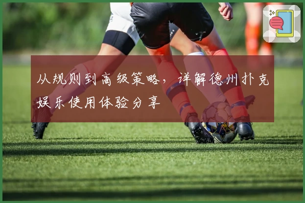 从规则到高级策略，详解德州扑克娱乐使用体验分享