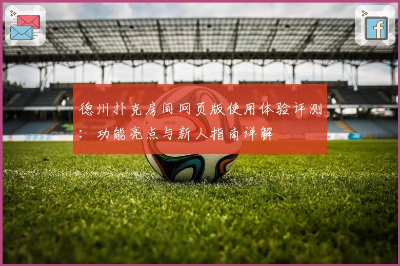 德州扑克房间网页版使用体验评测：功能亮点与新人指南详解