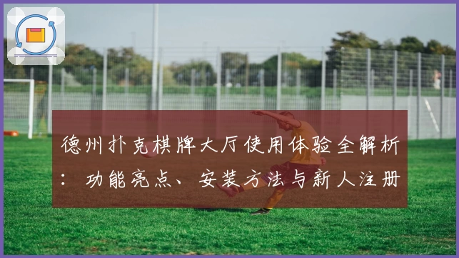 德州扑克棋牌大厅使用体验全解析：功能亮点、安装方法与新人注册全攻略