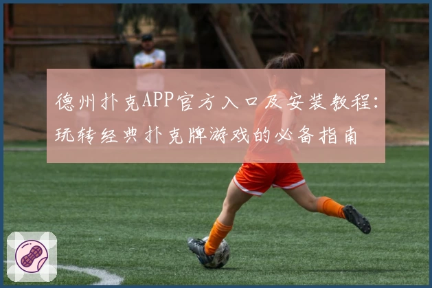 德州扑克APP官方入口及安装教程:玩转经典扑克牌游戏的必备指南