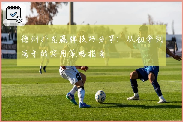 德州扑克赢牌技巧分享:从初学到高手的实用策略指南