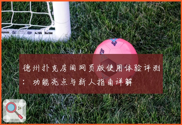 德州扑克房间网页版使用体验评测：功能亮点与新人指南详解