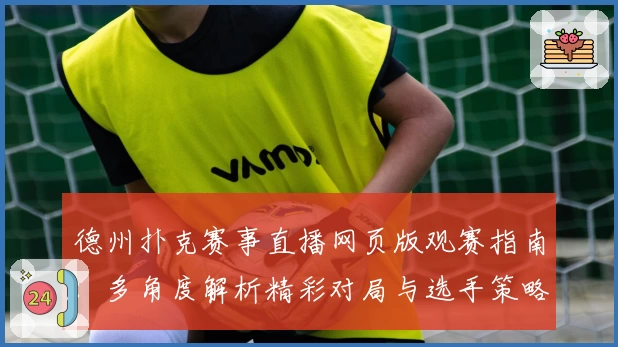 德州扑克赛事直播网页版观赛指南：多角度解析精彩对局与选手策略