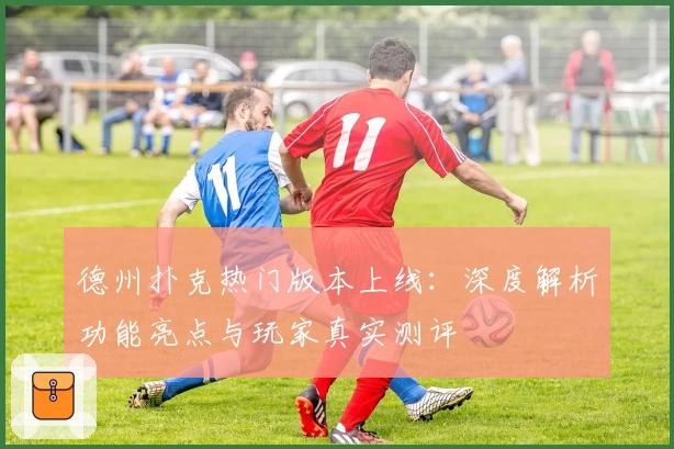 德州扑克热门版本上线：深度解析功能亮点与玩家真实测评