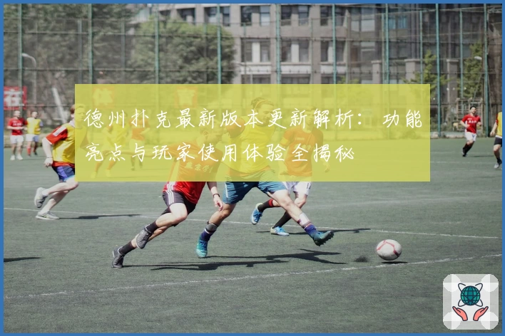 德州扑克最新版本更新解析：功能亮点与玩家使用体验全揭秘