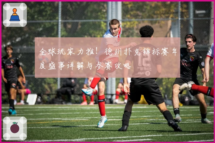 全球玩家力推!德州扑克锦标赛年度盛事详解与参赛攻略