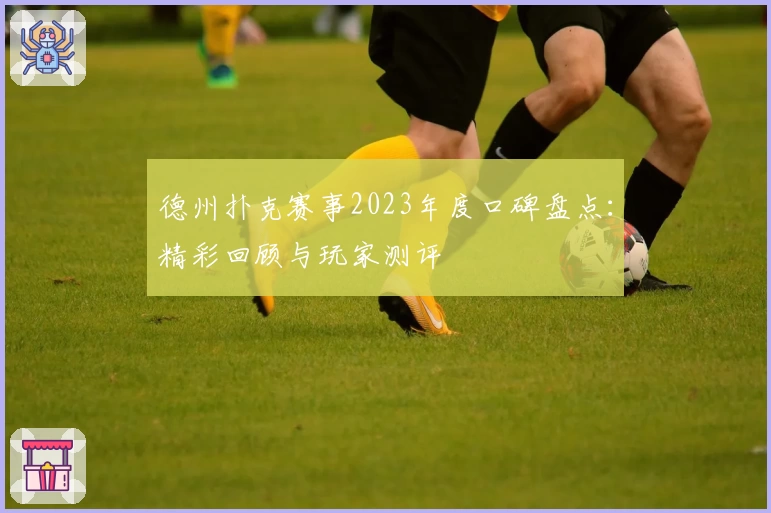 德州扑克赛事2023年度口碑盘点：精彩回顾与玩家测评