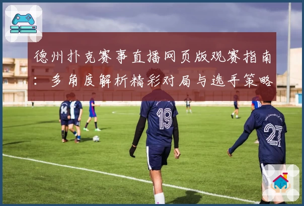 德州扑克赛事直播网页版观赛指南：多角度解析精彩对局与选手策略