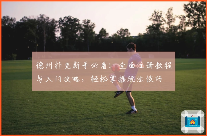 德州扑克新手必看：全面注册教程与入门攻略，轻松掌握玩法技巧