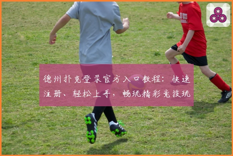 德州扑克登录官方入口教程：快速注册、轻松上手，畅玩精彩竞技玩法