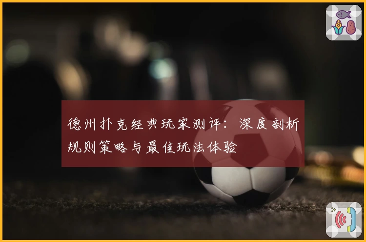 德州扑克经典玩家测评：深度剖析规则策略与最佳玩法体验