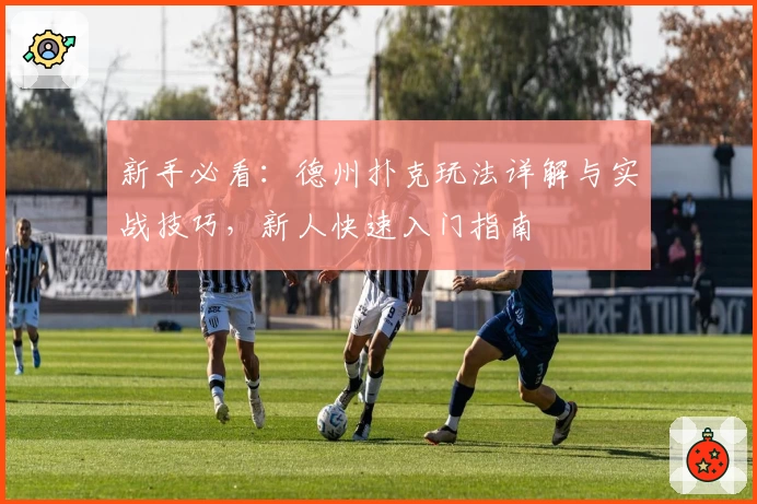 新手必看：德州扑克玩法详解与实战技巧，新人快速入门指南