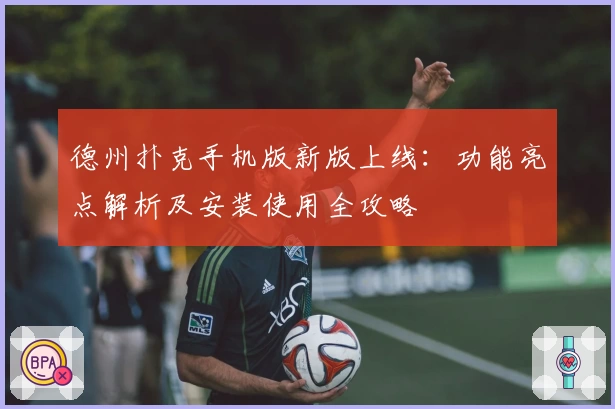 德州扑克手机版新版上线：功能亮点解析及安装使用全攻略