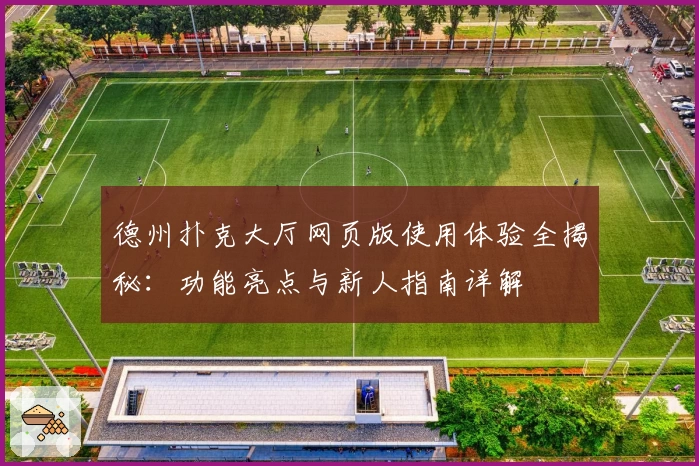 德州扑克大厅网页版使用体验全揭秘：功能亮点与新人指南详解