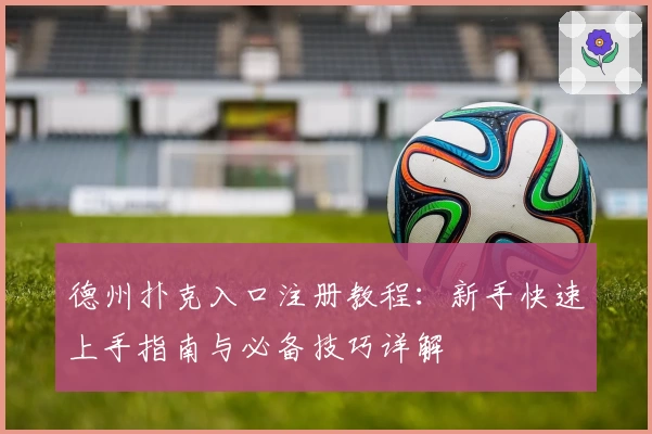 德州扑克入口注册教程：新手快速上手指南与必备技巧详解