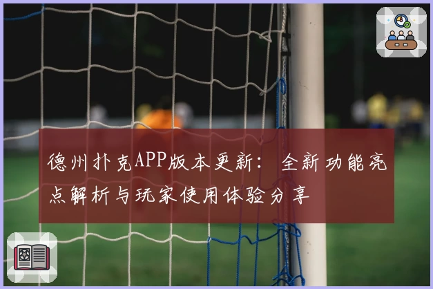 德州扑克APP版本更新:全新功能亮点解析与玩家使用体验分享