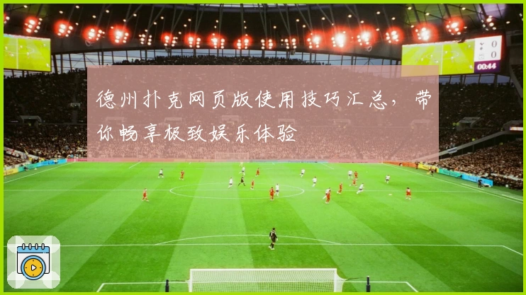 德州扑克网页版使用技巧汇总，带你畅享极致娱乐体验