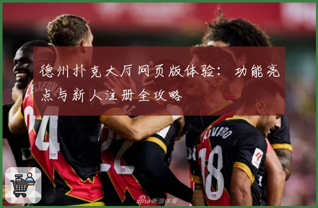 德州扑克大厅网页版体验：功能亮点与新人注册全攻略