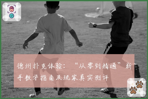 德州扑克体验：“从零到精通”新手教学指南及玩家真实测评