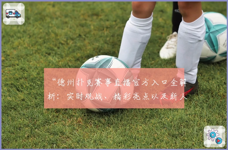 “德州扑克赛事直播官方入口全解析：实时观战、精彩亮点以及新人上手指南”