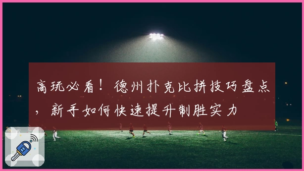 高玩必看！德州扑克比拼技巧盘点，新手如何快速提升制胜实力