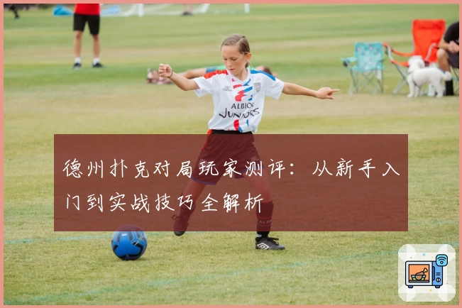 德州扑克对局玩家测评：从新手入门到实战技巧全解析