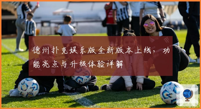 德州扑克娱乐版全新版本上线，功能亮点与升级体验详解