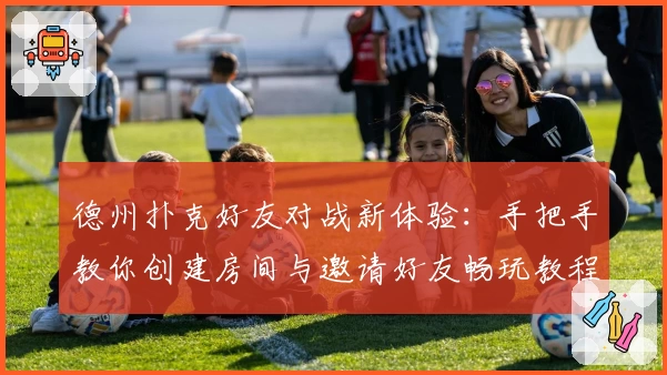 德州扑克好友对战新体验：手把手教你创建房间与邀请好友畅玩教程