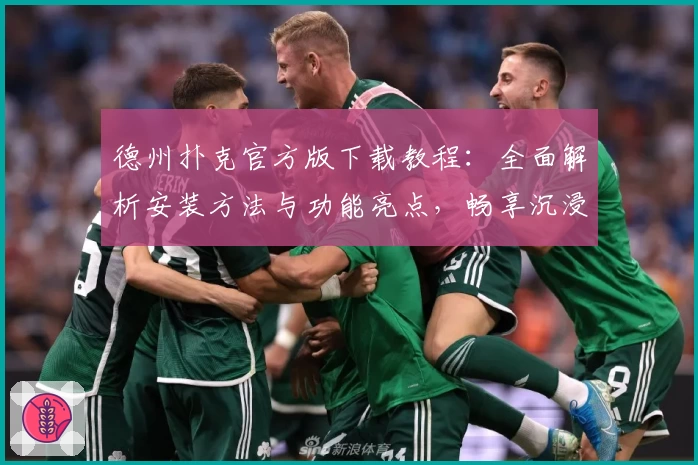 德州扑克官方版下载教程:全面解析安装方法与功能亮点,畅享沉浸式游戏体验
