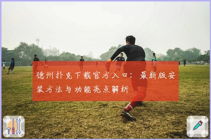 德州扑克下载官方入口：最新版安装方法与功能亮点解析