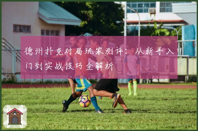 德州扑克对局玩家测评：从新手入门到实战技巧全解析