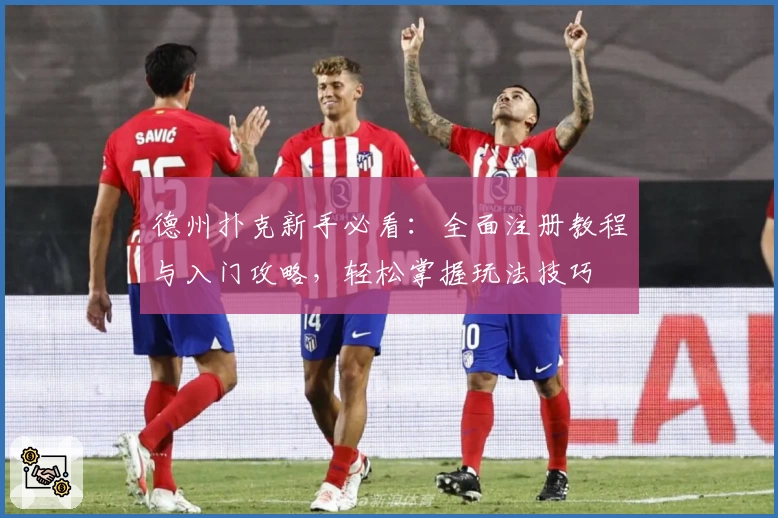 德州扑克新手必看：全面注册教程与入门攻略，轻松掌握玩法技巧