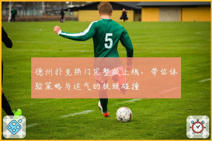 德州扑克热门完整版上线，带你体验策略与运气的极致碰撞