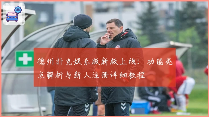 德州扑克娱乐版新版上线：功能亮点解析与新人注册详细教程