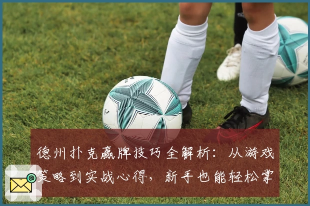 德州扑克赢牌技巧全解析：从游戏策略到实战心得，新手也能轻松掌握